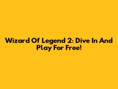 Wizard Of Legend 2: Dive In And Play For Free!