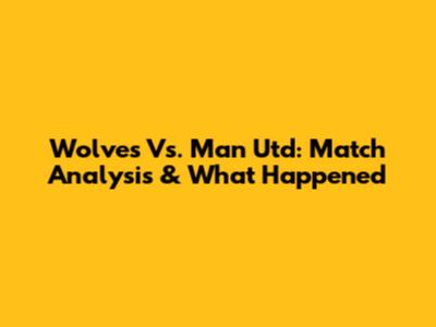 Wolves Vs. Man Utd: Match Analysis & What Happened