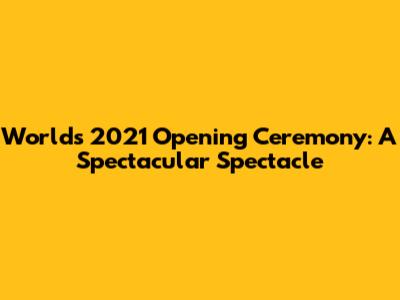 Worlds 2021 Opening Ceremony: A Spectacular Spectacle