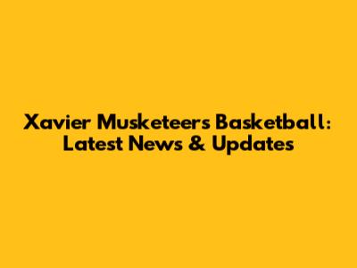 Xavier Musketeers Basketball: Latest News & Updates