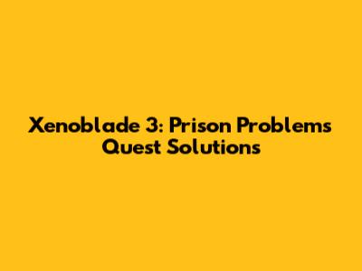 Xenoblade 3: Prison Problems Quest Solutions
