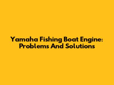 Yamaha Fishing Boat Engine: Problems And Solutions