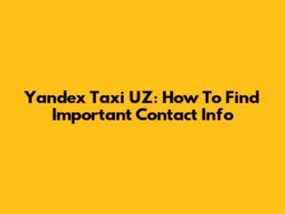 Yandex Taxi UZ: How To Find Important Contact Info