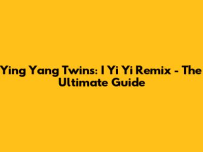 Ying Yang Twins: I Yi Yi Remix - The Ultimate Guide