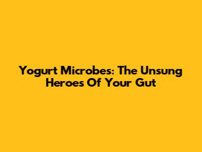 Yogurt Microbes: The Unsung Heroes Of Your Gut