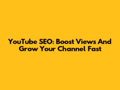 YouTube SEO: Boost Views And Grow Your Channel Fast