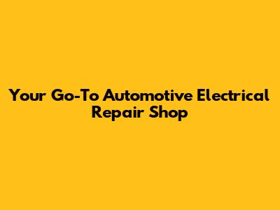 Your Go-To Automotive Electrical Repair Shop