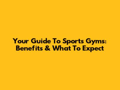 Your Guide To Sports Gyms: Benefits & What To Expect