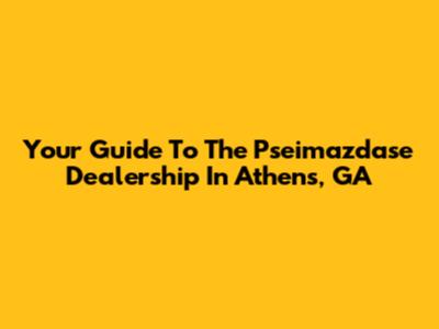 Your Guide To The Pseimazdase Dealership In Athens, GA