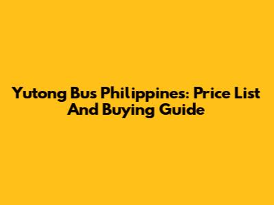 Yutong Bus Philippines: Price List And Buying Guide