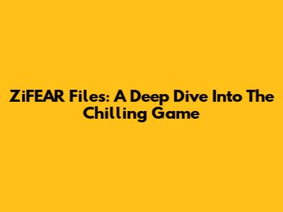 ZiFEAR Files: A Deep Dive Into The Chilling Game