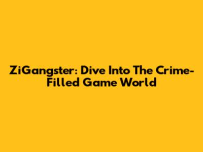 ZiGangster: Dive Into The Crime-Filled Game World