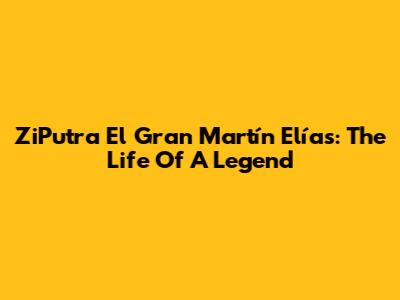 ZiPutra El Gran Martín Elías: The Life Of A Legend