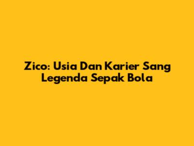 Zico: Usia Dan Karier Sang Legenda Sepak Bola