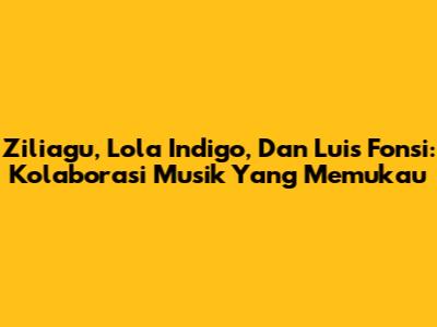 Ziliagu, Lola Indigo, Dan Luis Fonsi: Kolaborasi Musik Yang Memukau