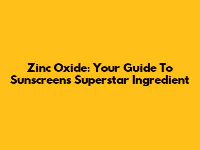 Zinc Oxide: Your Guide To Sunscreen's Superstar Ingredient